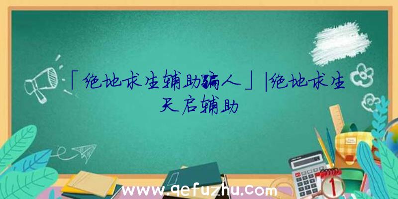 「绝地求生辅助骗人」|绝地求生天启辅助